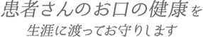 患者さんのお口の健康を生涯に渡ってお守りします
